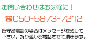 お問い合わせはお気軽に050-5873-7212まで。留守番電話の場合はメッセージを残して 下さい。折り返しお電話させて頂きます。